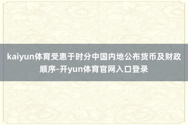 kaiyun体育受惠于时分中国内地公布货币及财政顺序-开yun体育官网入口登录