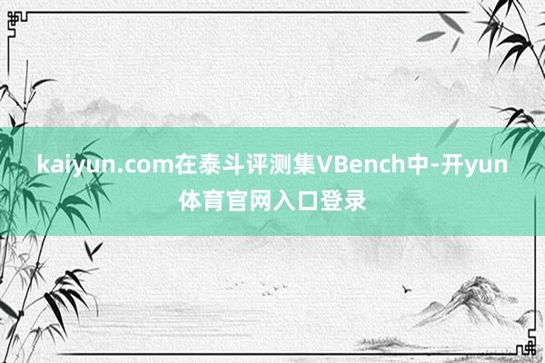 kaiyun.com在泰斗评测集VBench中-开yun体育官网入口登录