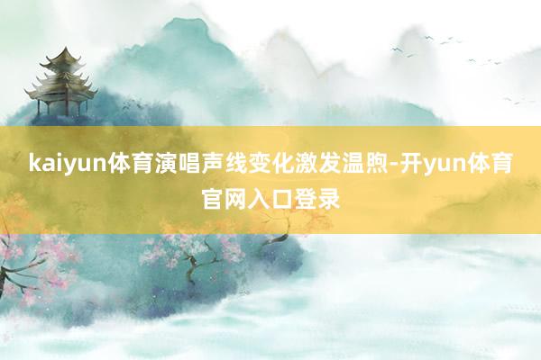 kaiyun体育演唱声线变化激发温煦-开yun体育官网入口登录