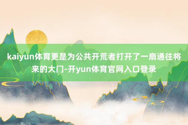 kaiyun体育更是为公共开荒者打开了一扇通往将来的大门-开yun体育官网入口登录