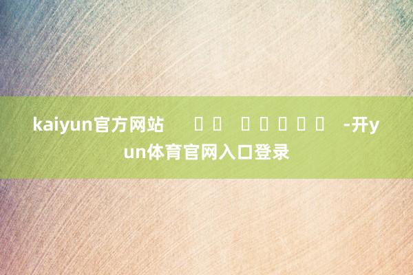 kaiyun官方网站      		  					  -开yun体育官网入口登录
