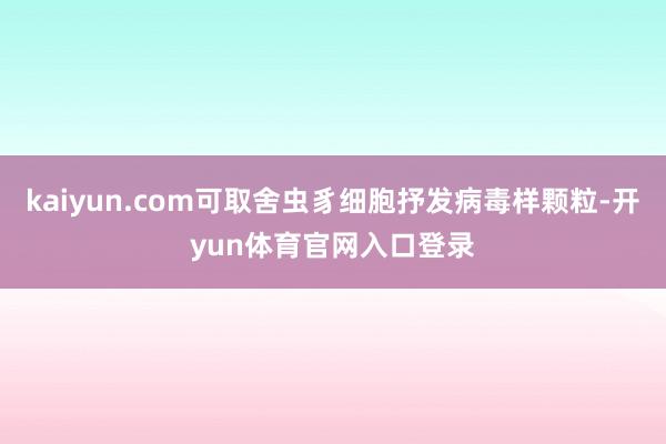 kaiyun.com可取舍虫豸细胞抒发病毒样颗粒-开yun体育官网入口登录