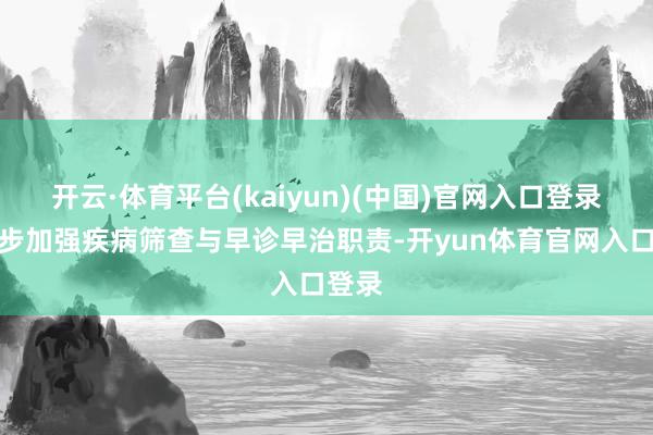 开云·体育平台(kaiyun)(中国)官网入口登录进一步加强疾病筛查与早诊早治职责-开yun体育官网入口登录