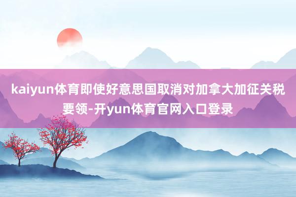 kaiyun体育即使好意思国取消对加拿大加征关税要领-开yun体育官网入口登录