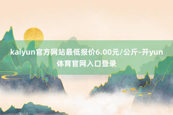 kaiyun官方网站最低报价6.00元/公斤-开yun体育官网入口登录