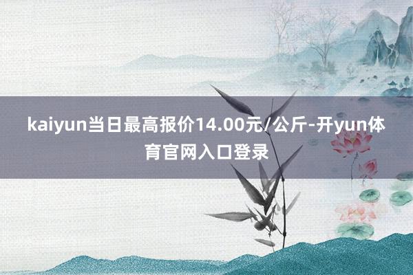 kaiyun当日最高报价14.00元/公斤-开yun体育官网入口登录