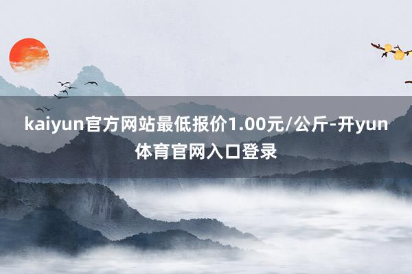 kaiyun官方网站最低报价1.00元/公斤-开yun体育官网入口登录