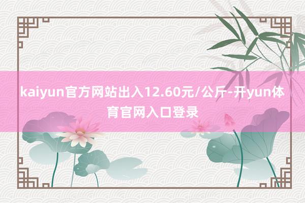 kaiyun官方网站出入12.60元/公斤-开yun体育官网入口登录