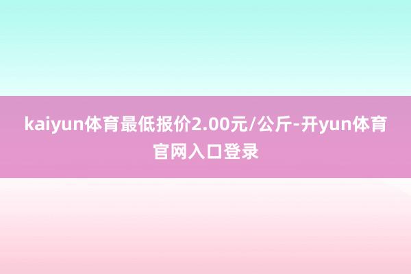 kaiyun体育最低报价2.00元/公斤-开yun体育官网入口登录
