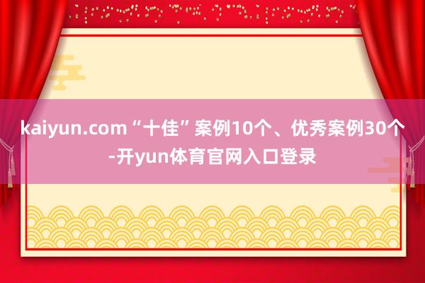 kaiyun.com“十佳”案例10个、优秀案例30个-开yun体育官网入口登录
