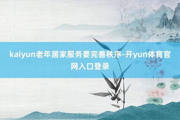 kaiyun老年居家服务要完善秩序-开yun体育官网入口登录