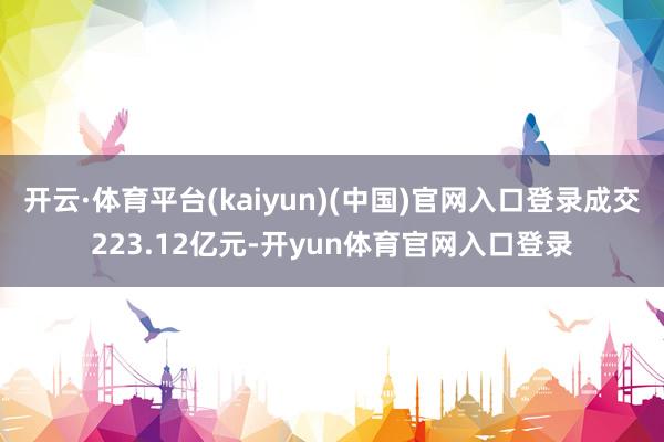 开云·体育平台(kaiyun)(中国)官网入口登录成交223.12亿元-开yun体育官网入口登录