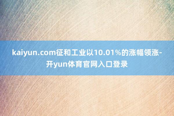 kaiyun.com征和工业以10.01%的涨幅领涨-开yun体育官网入口登录