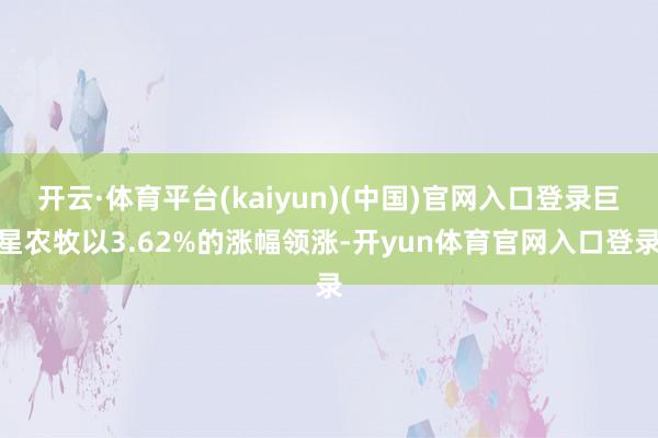 开云·体育平台(kaiyun)(中国)官网入口登录巨星农牧以3.62%的涨幅领涨-开yun体育官网入口登录