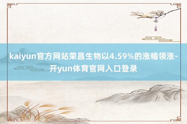 kaiyun官方网站荣昌生物以4.59%的涨幅领涨-开yun体育官网入口登录