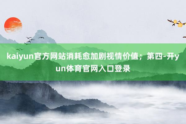 kaiyun官方网站消耗愈加剧视情价值；第四-开yun体育官网入口登录