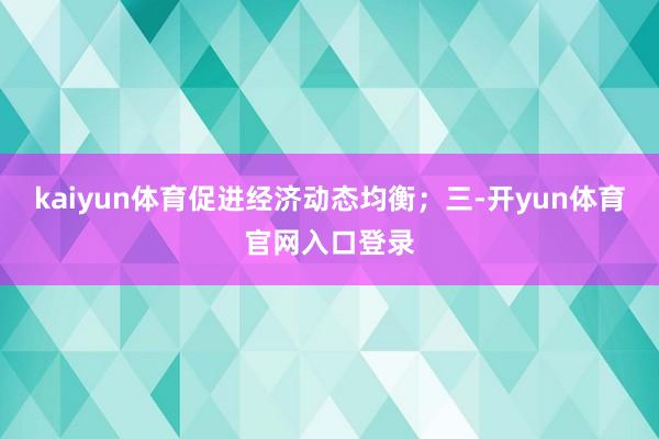 kaiyun体育促进经济动态均衡;三-开yun体育官网入口登录