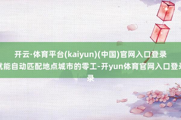 开云·体育平台(kaiyun)(中国)官网入口登录就能自动匹配地点城市的零工-开yun体育官网入口登录