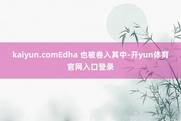 kaiyun.comEdha 也被卷入其中-开yun体育官网入口登录