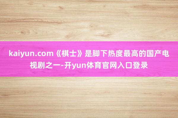 kaiyun.com《棋士》是脚下热度最高的国产电视剧之一-开yun体育官网入口登录