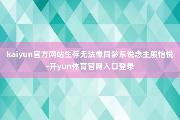 kaiyun官方网站生存无法像同龄东说念主般怡悦-开yun体育官网入口登录