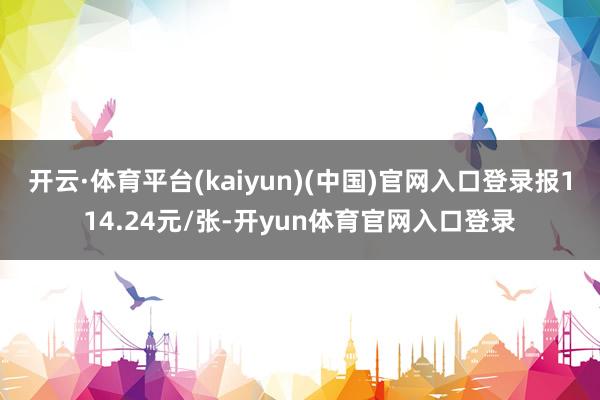 开云·体育平台(kaiyun)(中国)官网入口登录报114.24元/张-开yun体育官网入口登录