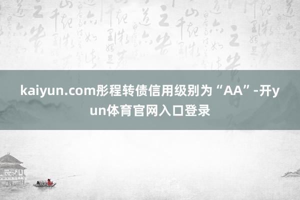 kaiyun.com彤程转债信用级别为“AA”-开yun体育官网入口登录