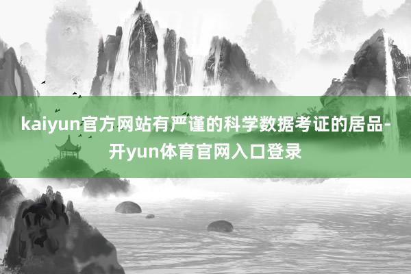 kaiyun官方网站有严谨的科学数据考证的居品-开yun体育官网入口登录