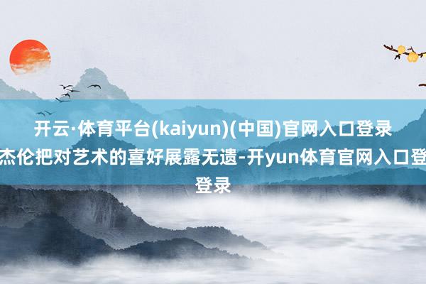 开云·体育平台(kaiyun)(中国)官网入口登录周杰伦把对艺术的喜好展露无遗-开yun体育官网入口登录