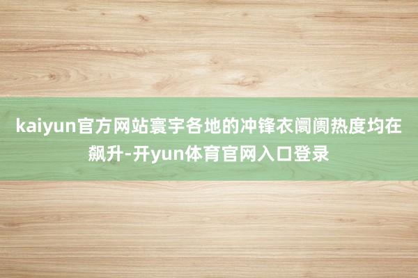 kaiyun官方网站寰宇各地的冲锋衣阛阓热度均在飙升-开yun体育官网入口登录