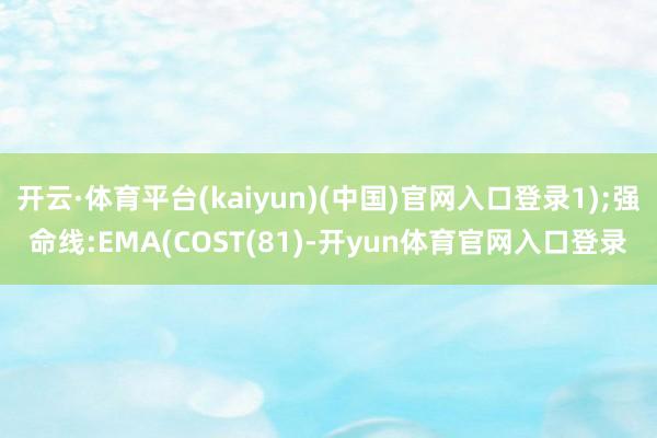 开云·体育平台(kaiyun)(中国)官网入口登录1);强命线:EMA(COST(81)-开yun体育官网入口登录