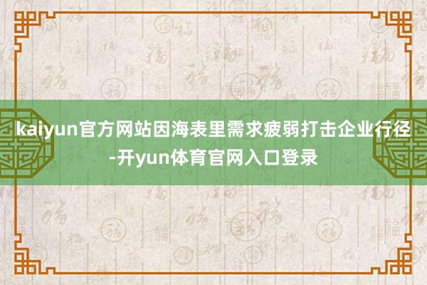 kaiyun官方网站因海表里需求疲弱打击企业行径-开yun体育官网入口登录