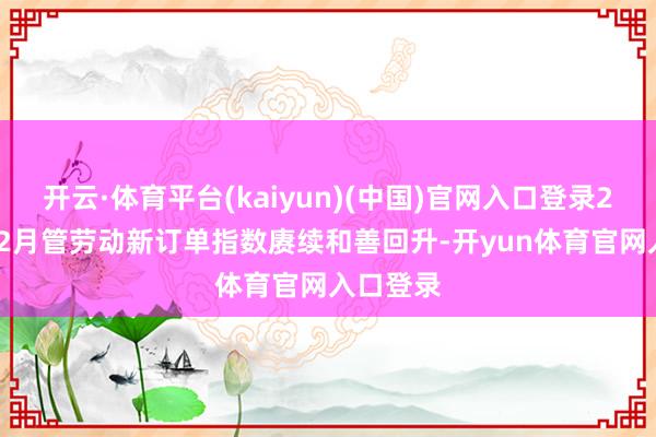 开云·体育平台(kaiyun)(中国)官网入口登录2019年12月管劳动新订单指数赓续和善回升-开yun体育官网入口登录