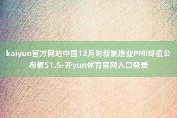 kaiyun官方网站中国12月财新制造业PMI终值公布值51.5-开yun体育官网入口登录