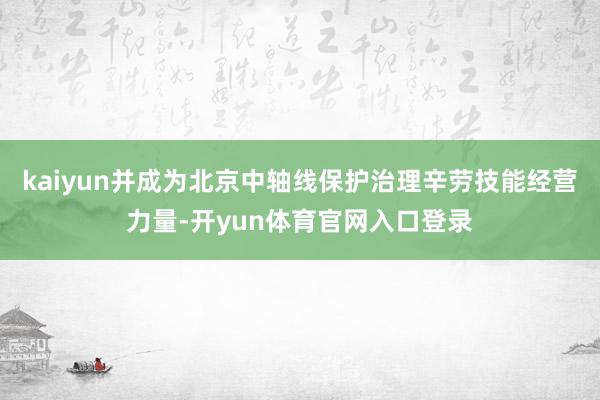 kaiyun并成为北京中轴线保护治理辛劳技能经营力量-开yun体育官网入口登录