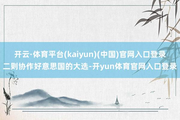 开云·体育平台(kaiyun)(中国)官网入口登录二则协作好意思国的大选-开yun体育官网入口登录