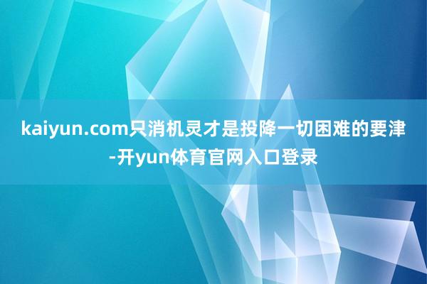 kaiyun.com只消机灵才是投降一切困难的要津-开yun体育官网入口登录