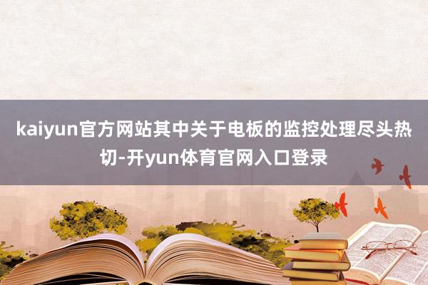 kaiyun官方网站其中关于电板的监控处理尽头热切-开yun体育官网入口登录