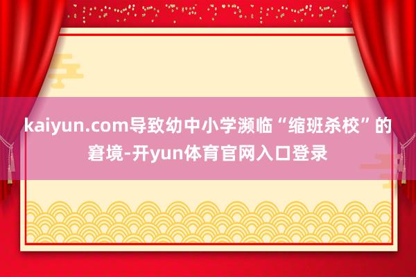 kaiyun.com导致幼中小学濒临“缩班杀校”的窘境-开yun体育官网入口登录