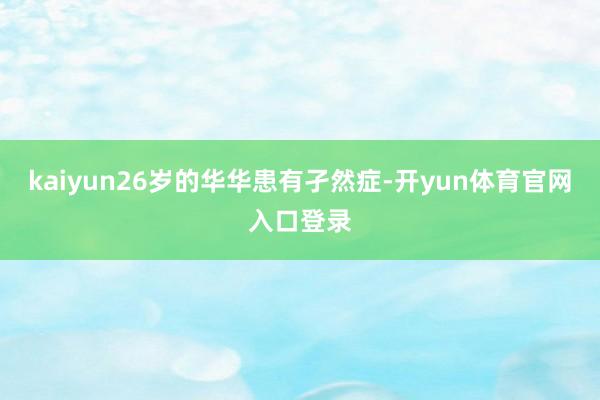 kaiyun26岁的华华患有孑然症-开yun体育官网入口登录