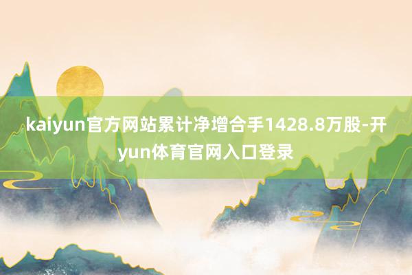 kaiyun官方网站累计净增合手1428.8万股-开yun体育官网入口登录