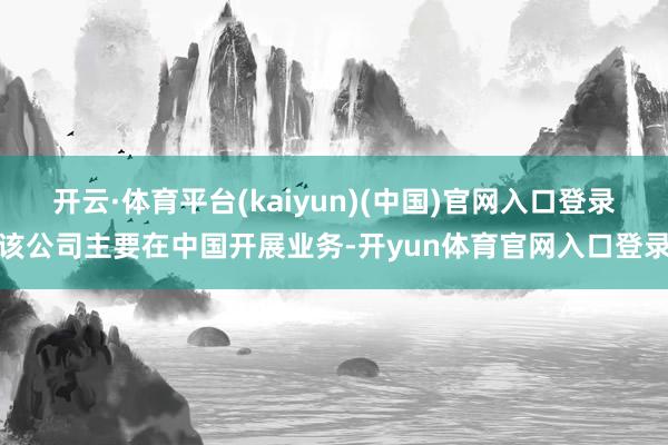 开云·体育平台(kaiyun)(中国)官网入口登录该公司主要在中国开展业务-开yun体育官网入口登录