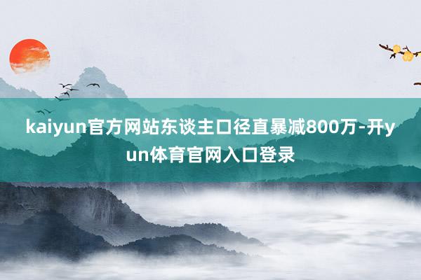 kaiyun官方网站东谈主口径直暴减800万-开yun体育官网入口登录
