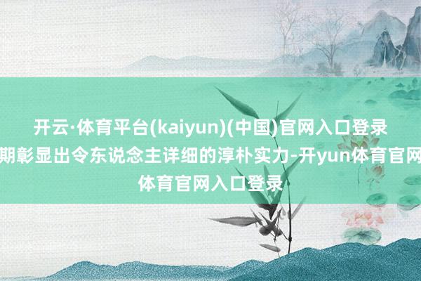 开云·体育平台(kaiyun)(中国)官网入口登录在目下时期彰显出令东说念主详细的淳朴实力-开yun体育官网入口登录
