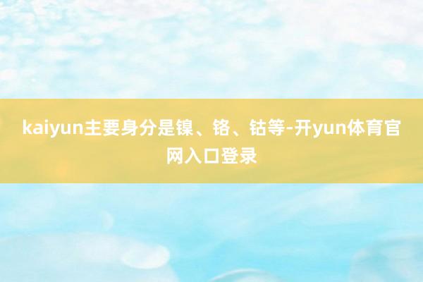 kaiyun主要身分是镍、铬、钴等-开yun体育官网入口登录