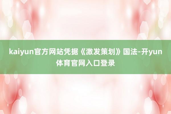 kaiyun官方网站凭据《激发策划》国法-开yun体育官网入口登录