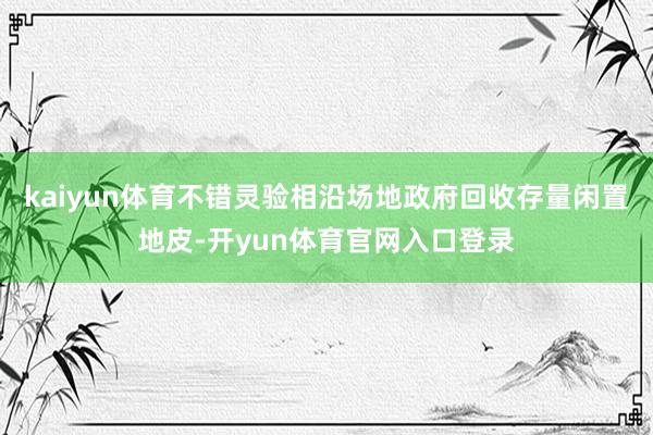kaiyun体育不错灵验相沿场地政府回收存量闲置地皮-开yun体育官网入口登录