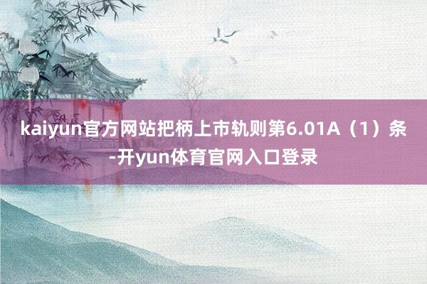 kaiyun官方网站把柄上市轨则第6.01A（1）条-开yun体育官网入口登录