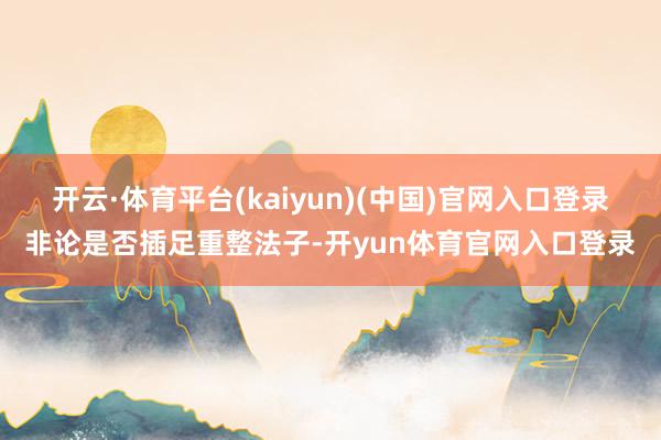 开云·体育平台(kaiyun)(中国)官网入口登录非论是否插足重整法子-开yun体育官网入口登录