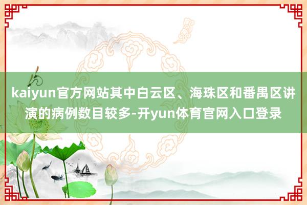 kaiyun官方网站其中白云区、海珠区和番禺区讲演的病例数目较多-开yun体育官网入口登录